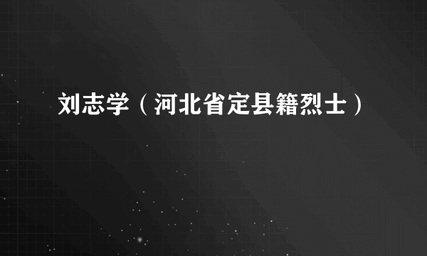 刘志学（河北省定县籍烈士）