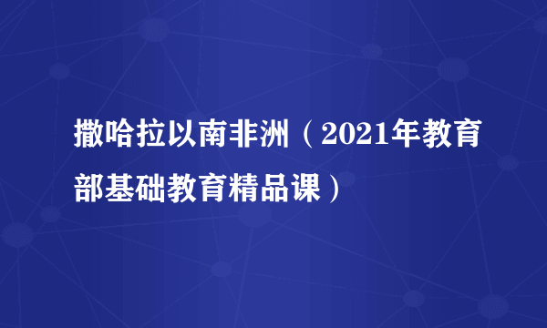 撒哈拉以南非洲（2021年教育部基础教育精品课）