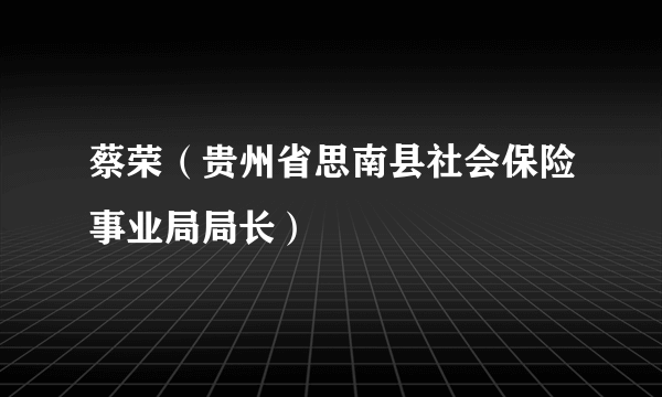 蔡荣（贵州省思南县社会保险事业局局长）