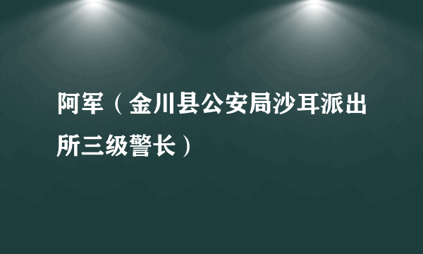 阿军（金川县公安局沙耳派出所三级警长）