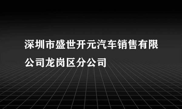 深圳市盛世开元汽车销售有限公司龙岗区分公司