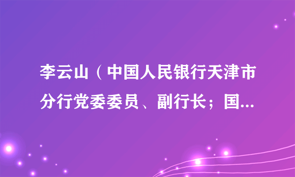 李云山（中国人民银行天津市分行党委委员、副行长；国家外汇管理局天津市分局副局长）