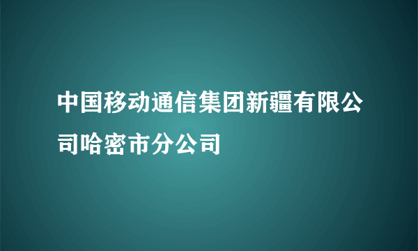 中国移动通信集团新疆有限公司哈密市分公司