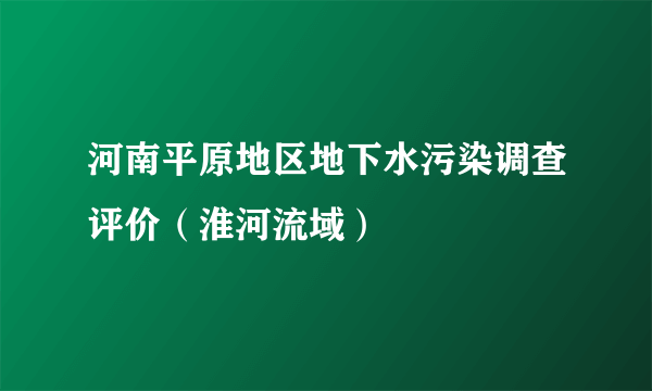 河南平原地区地下水污染调查评价（淮河流域）