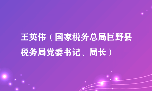 王英伟（国家税务总局巨野县税务局党委书记、局长）