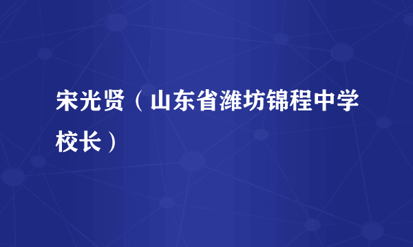 宋光贤（山东省潍坊锦程中学校长）