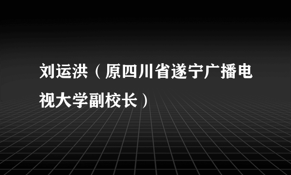 刘运洪（原四川省遂宁广播电视大学副校长）