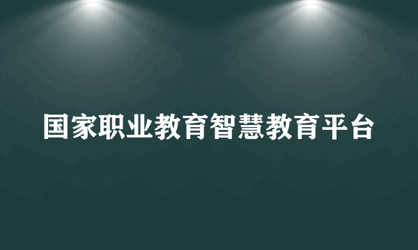 国家职业教育智慧教育平台