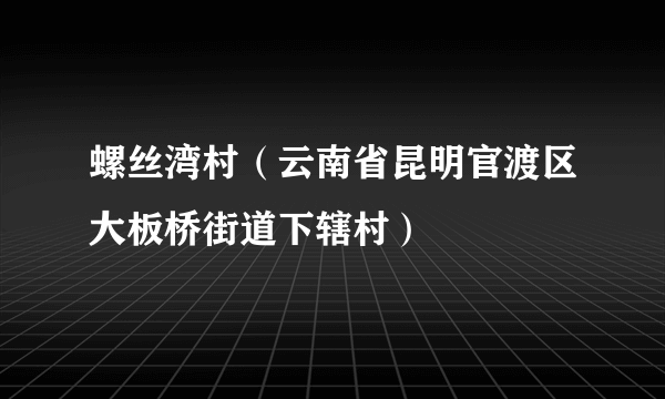 螺丝湾村（云南省昆明官渡区大板桥街道下辖村）