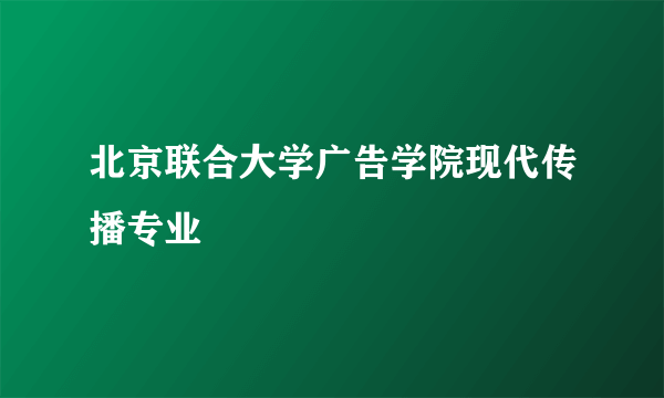 北京联合大学广告学院现代传播专业