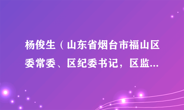 杨俊生（山东省烟台市福山区委常委、区纪委书记，区监委主任）