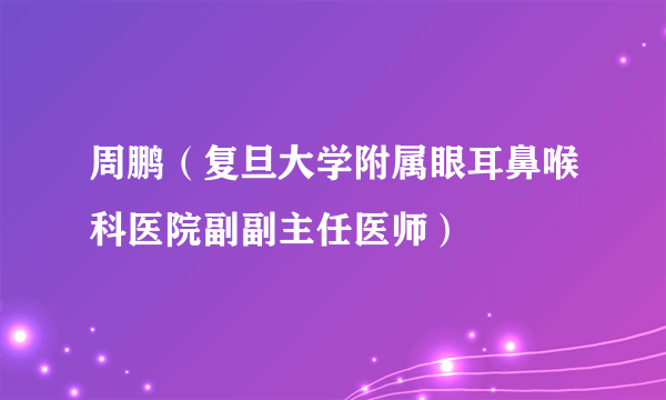 周鹏（复旦大学附属眼耳鼻喉科医院副副主任医师）