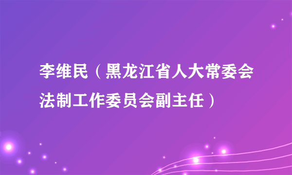 李维民（黑龙江省人大常委会法制工作委员会副主任）