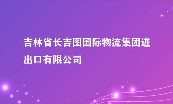 吉林省长吉图国际物流集团进出口有限公司