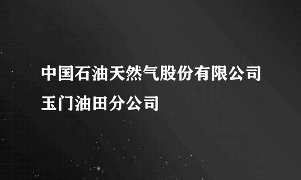 中国石油天然气股份有限公司玉门油田分公司