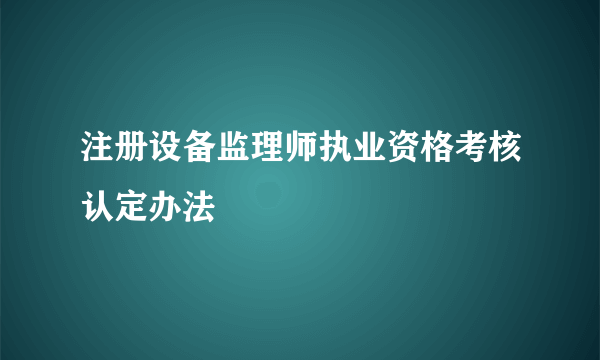 注册设备监理师执业资格考核认定办法