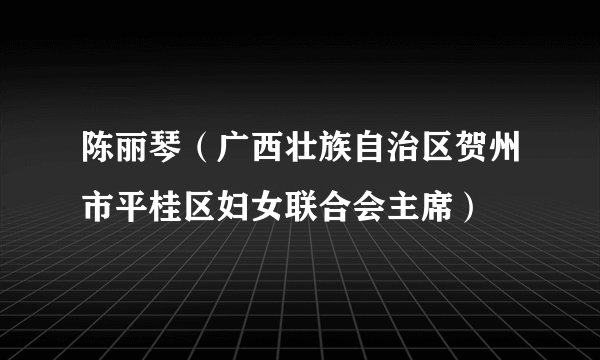 陈丽琴（广西壮族自治区贺州市平桂区妇女联合会主席）