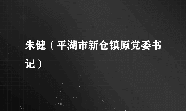 朱健（平湖市新仓镇原党委书记）