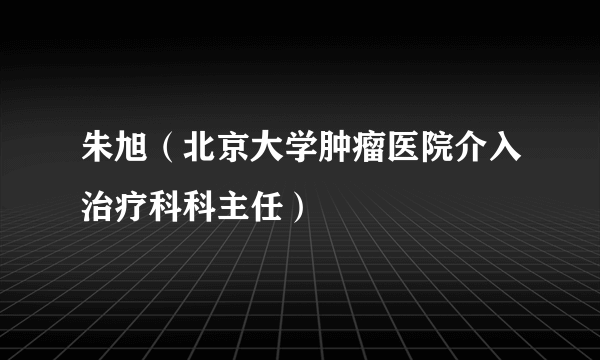 朱旭（北京大学肿瘤医院介入治疗科科主任）