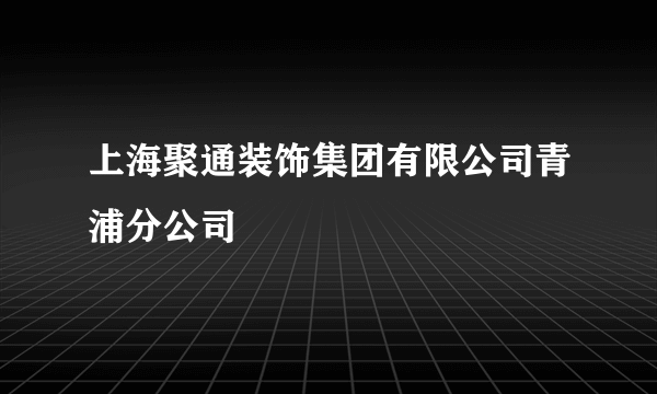 上海聚通装饰集团有限公司青浦分公司