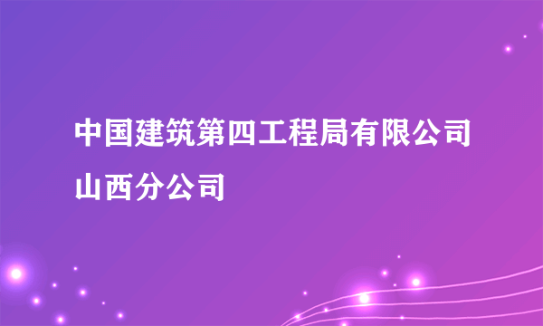 中国建筑第四工程局有限公司山西分公司