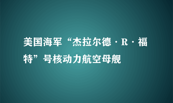 美国海军“杰拉尔德·R·福特”号核动力航空母舰