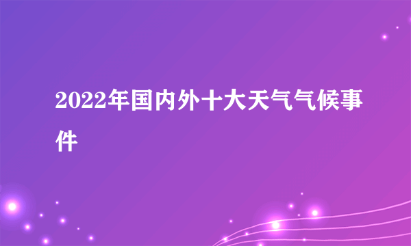 2022年国内外十大天气气候事件