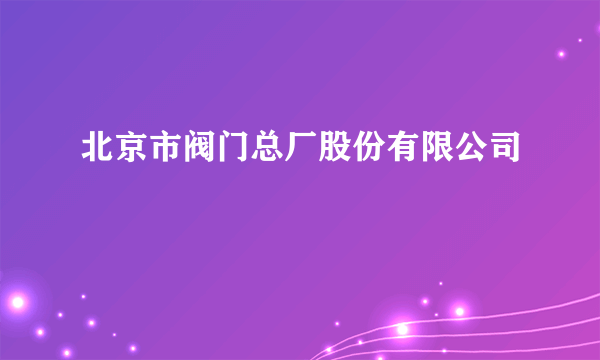 北京市阀门总厂股份有限公司