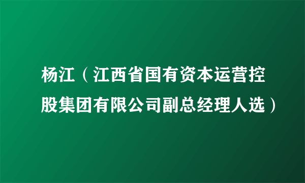 杨江（江西省国有资本运营控股集团有限公司副总经理人选）