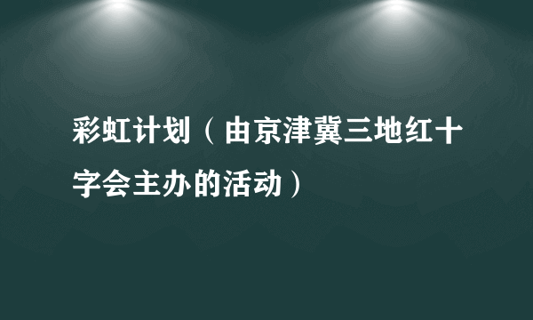 彩虹计划（由京津冀三地红十字会主办的活动）