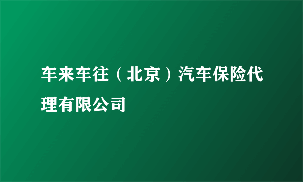 车来车往（北京）汽车保险代理有限公司