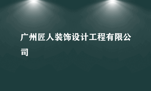 广州匠人装饰设计工程有限公司