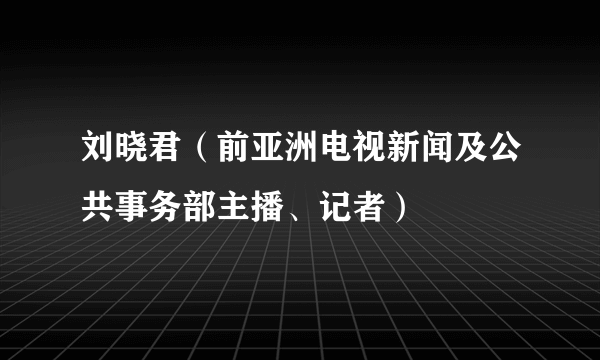 刘晓君（前亚洲电视新闻及公共事务部主播、记者）