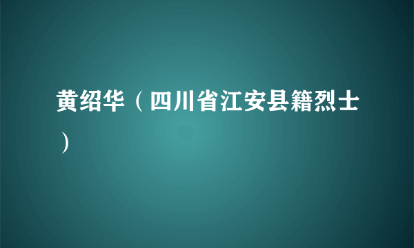 黄绍华（四川省江安县籍烈士）