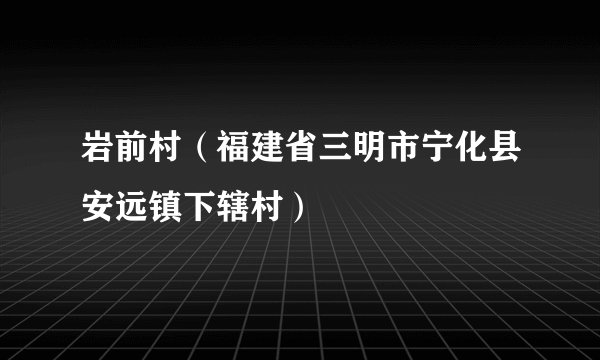 岩前村（福建省三明市宁化县安远镇下辖村）