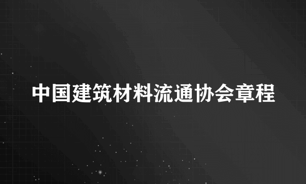 中国建筑材料流通协会章程