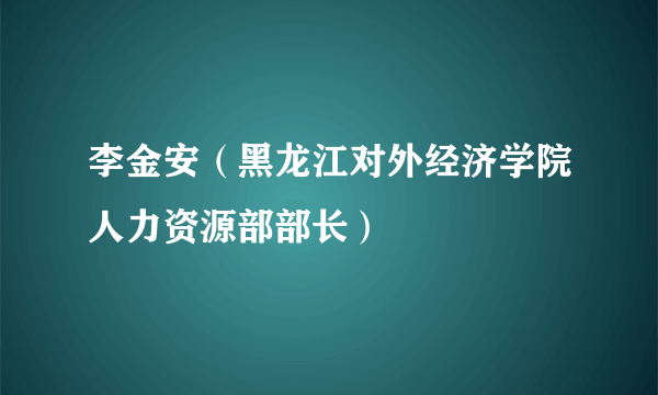 李金安（黑龙江对外经济学院人力资源部部长）