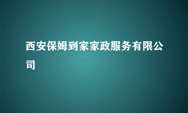 西安保姆到家家政服务有限公司