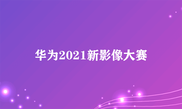 华为2021新影像大赛