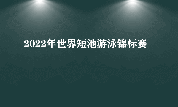 2022年世界短池游泳锦标赛