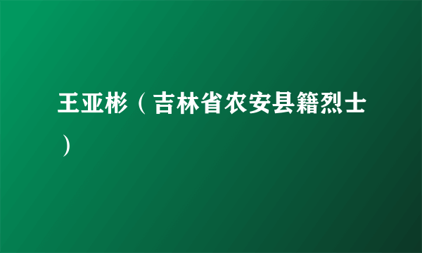 王亚彬（吉林省农安县籍烈士）