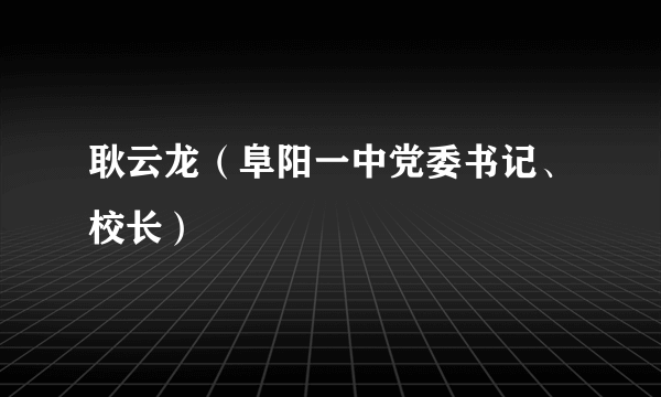 耿云龙（阜阳一中党委书记、校长）