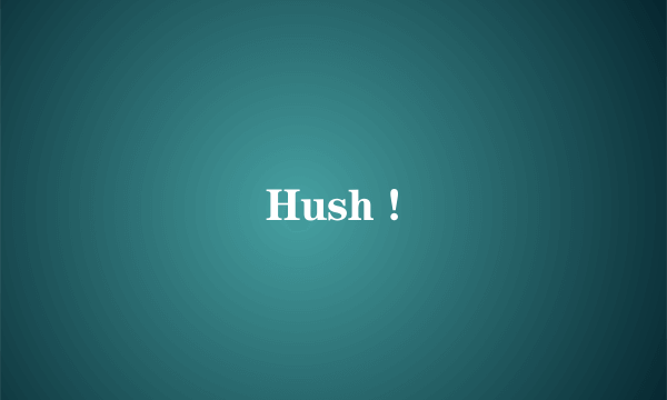 Hush !