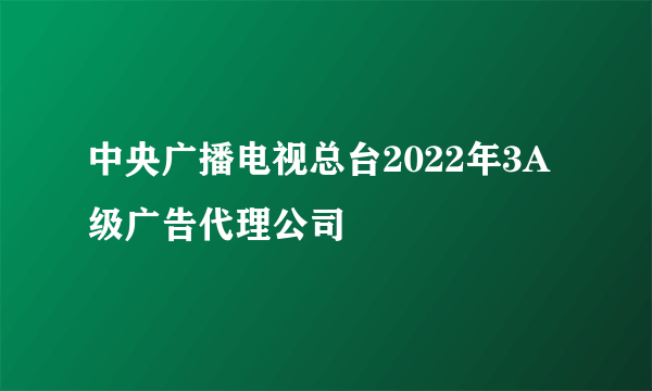 中央广播电视总台2022年3A级广告代理公司