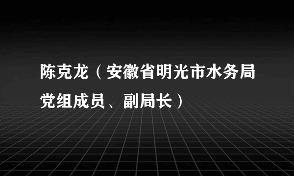 陈克龙（安徽省明光市水务局党组成员、副局长）