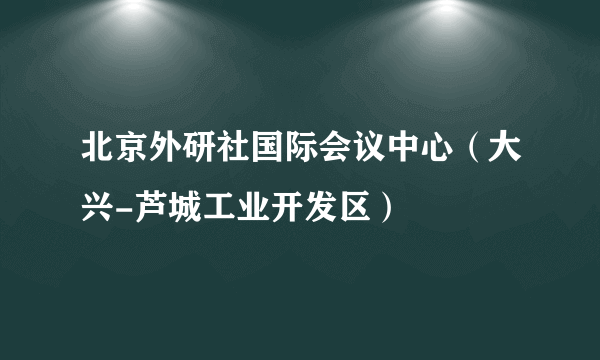 北京外研社国际会议中心（大兴-芦城工业开发区）