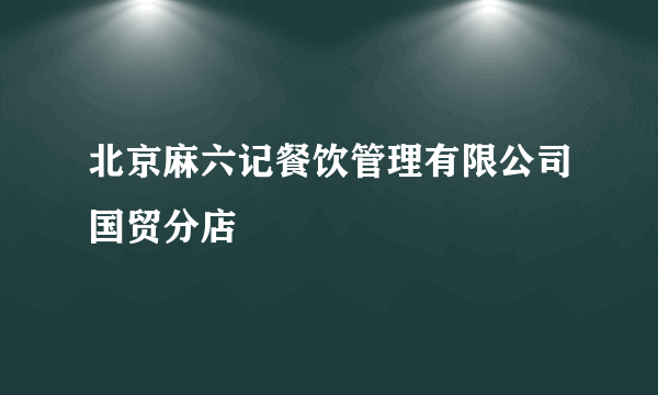 北京麻六记餐饮管理有限公司国贸分店