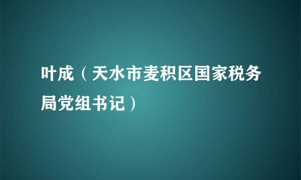 叶成（天水市麦积区国家税务局党组书记）