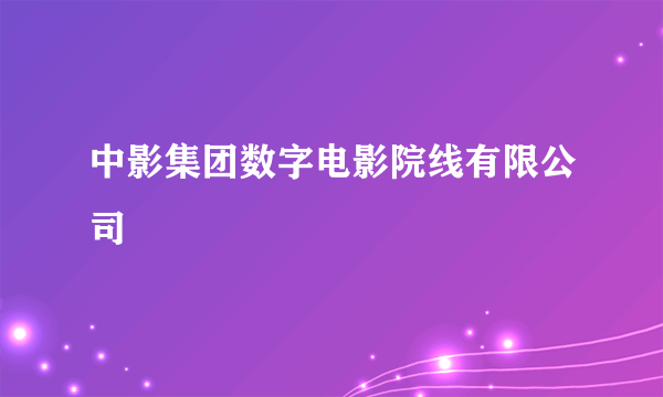 中影集团数字电影院线有限公司