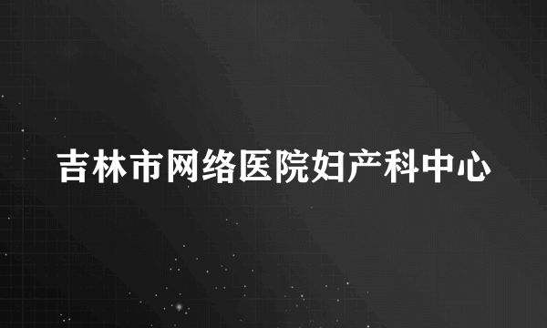 吉林市网络医院妇产科中心